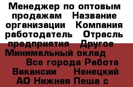 Менеджер по оптовым продажам › Название организации ­ Компания-работодатель › Отрасль предприятия ­ Другое › Минимальный оклад ­ 25 000 - Все города Работа » Вакансии   . Ненецкий АО,Нижняя Пеша с.